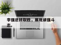 热门真人游戏介绍-李强逆转取胜，展现顽强斗志。
