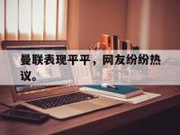 乐鱼真人游戏推荐-曼联表现平平，网友纷纷热议。