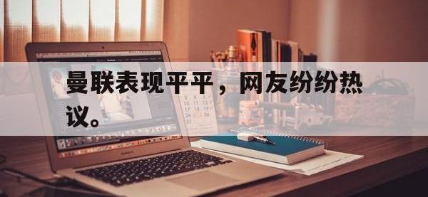 乐鱼真人游戏推荐-曼联表现平平，网友纷纷热议。