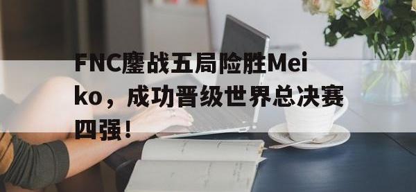 乐鱼体育真人游戏-FNC鏖战五局险胜Meiko，成功晋级世界总决赛四强！