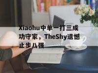 乐鱼体育真人游戏-Xiaohu中单一打三成功守家，TheShy遗憾止步八强
