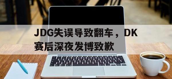乐鱼体育真人游戏-JDG失误导致翻车，DK赛后深夜发博致歉