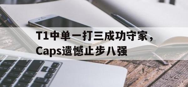 乐鱼真人游戏推荐-T1中单一打三成功守家，Caps遗憾止步八强