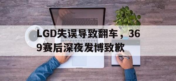 乐鱼体育真人游戏-LGD失误导致翻车，369赛后深夜发博致歉