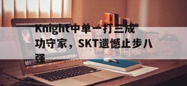 热门真人游戏介绍-Knight中单一打三成功守家，SKT遗憾止步八强