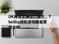 热门真人游戏介绍-DK再次上演让二追三，TheShy战队逆境翻盘震惊全网