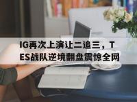 乐鱼真人游戏推荐-IG再次上演让二追三，TES战队逆境翻盘震惊全网