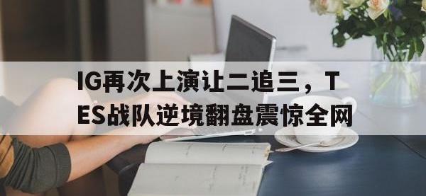 乐鱼真人游戏推荐-IG再次上演让二追三，TES战队逆境翻盘震惊全网
