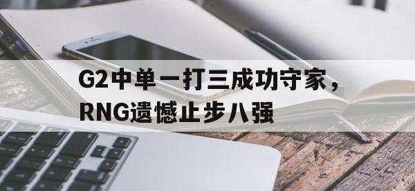 热门真人游戏介绍-G2中单一打三成功守家，RNG遗憾止步八强