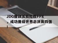 热门真人游戏介绍-JDG鏖战五局险胜FPX，成功晋级世界总决赛四强！