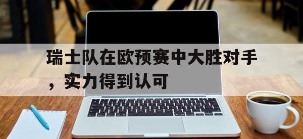乐鱼体育真人游戏-瑞士队在欧预赛中大胜对手，实力得到认可