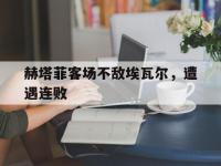 乐鱼体育真人游戏-赫塔菲客场不敌埃瓦尔，遭遇连败