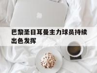 热门真人游戏介绍-巴黎圣日耳曼主力球员持续出色发挥