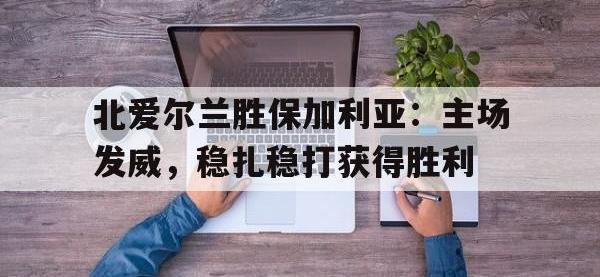 乐鱼真人游戏推荐-北爱尔兰胜保加利亚：主场发威，稳扎稳打获得胜利