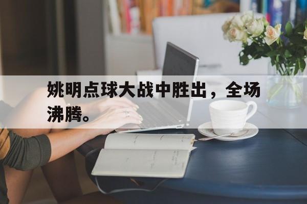 姚明点球大战中胜出，全场沸腾。