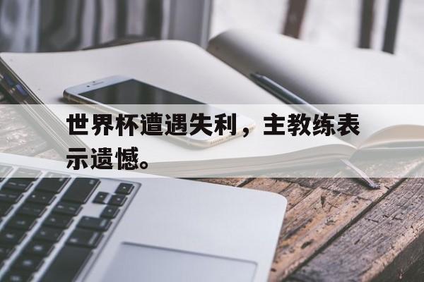 世界杯遭遇失利，主教练表示遗憾。