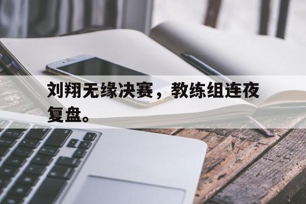 刘翔无缘决赛，教练组连夜复盘。
