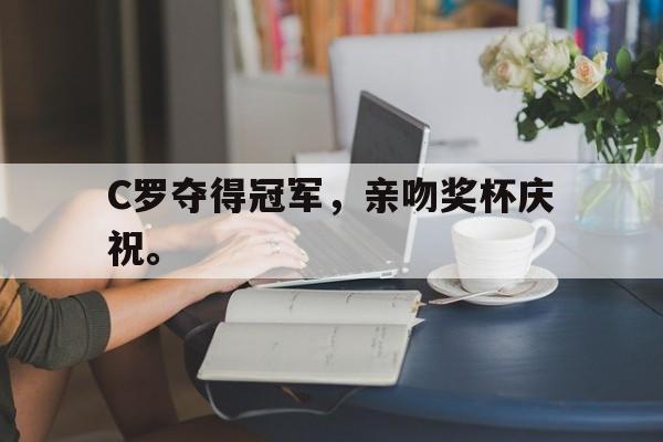 C罗夺得冠军，亲吻奖杯庆祝。