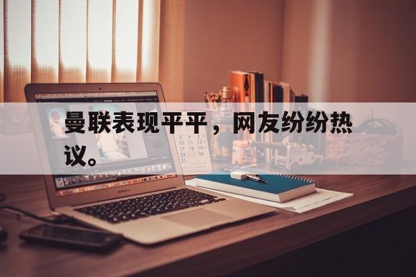 曼联表现平平，网友纷纷热议。