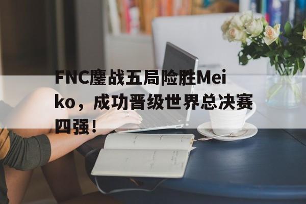 FNC鏖战五局险胜Meiko，成功晋级世界总决赛四强！