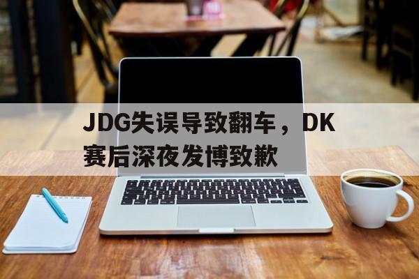 JDG失误导致翻车，DK赛后深夜发博致歉