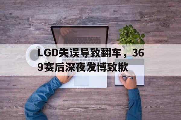 LGD失误导致翻车，369赛后深夜发博致歉