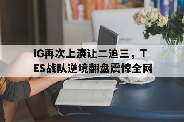 IG再次上演让二追三，TES战队逆境翻盘震惊全网