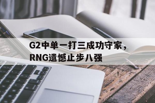 G2中单一打三成功守家，RNG遗憾止步八强