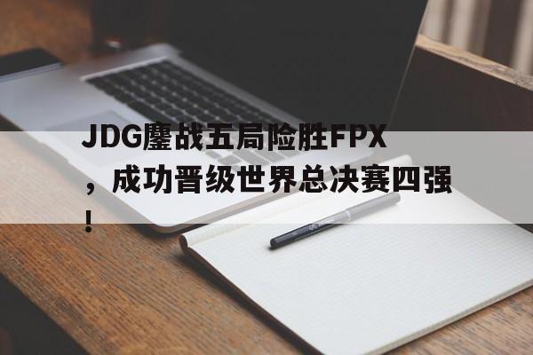 JDG鏖战五局险胜FPX，成功晋级世界总决赛四强！
