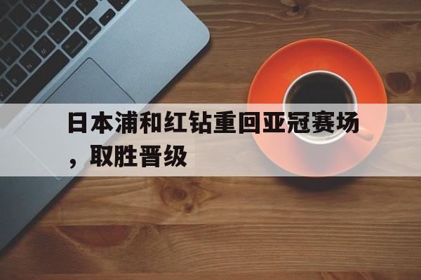 日本浦和红钻重回亚冠赛场，取胜晋级