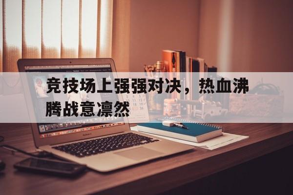 竞技场上强强对决，热血沸腾战意凛然